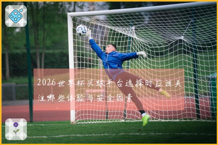 2026世界杯买球平台选择时应该关注哪些体验与安全因素
