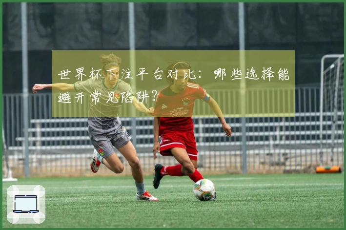 世界杯下注平台对比：哪些选择能避开常见陷阱？