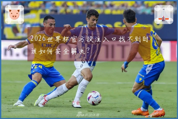 2026世界杯官方投注入口找不到时该如何安全解决？