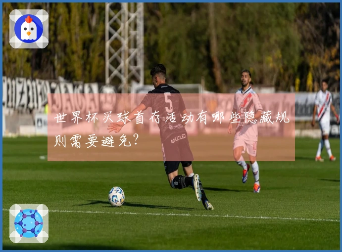 世界杯买球首存活动有哪些隐藏规则需要避免？