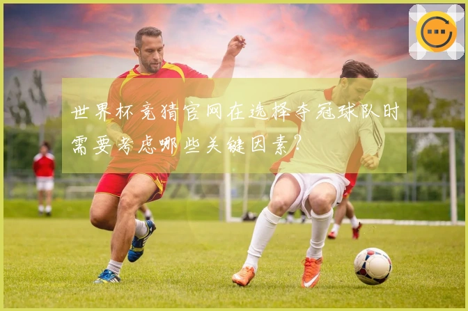 世界杯竞猜官网在选择夺冠球队时需要考虑哪些关键因素？