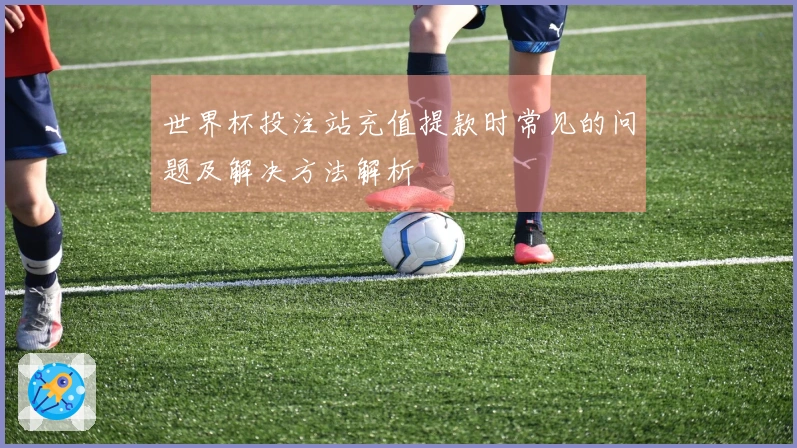 世界杯投注站充值提款时常见的问题及解决方法解析